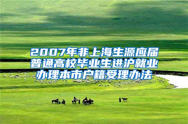 2007年非上海生源应届普通高校毕业生进沪就业办理本市户籍受理办法