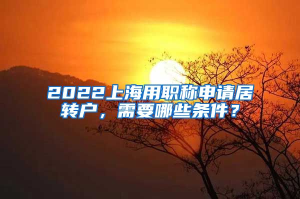 2022上海用职称申请居转户，需要哪些条件？