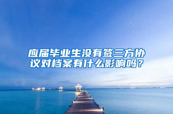 应届毕业生没有签三方协议对档案有什么影响吗？