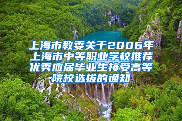 上海市教委关于2006年上海市中等职业学校推荐优秀应届毕业生接受高等院校选拔的通知
