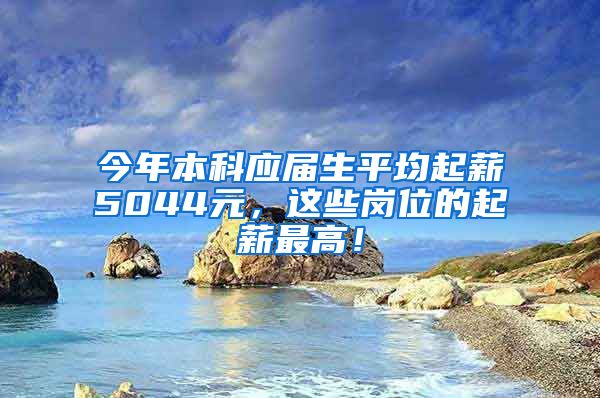 今年本科应届生平均起薪5044元，这些岗位的起薪最高！