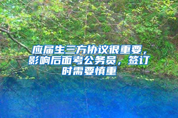 应届生三方协议很重要，影响后面考公务员，签订时需要慎重