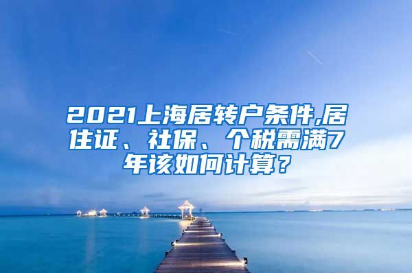 2021上海居转户条件,居住证、社保、个税需满7年该如何计算？