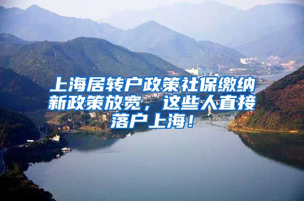 上海居转户政策社保缴纳新政策放宽，这些人直接落户上海！