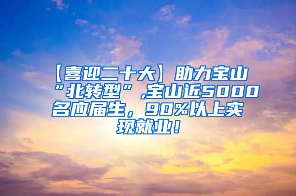 【喜迎二十大】助力宝山“北转型”,宝山近5000名应届生，90%以上实现就业！