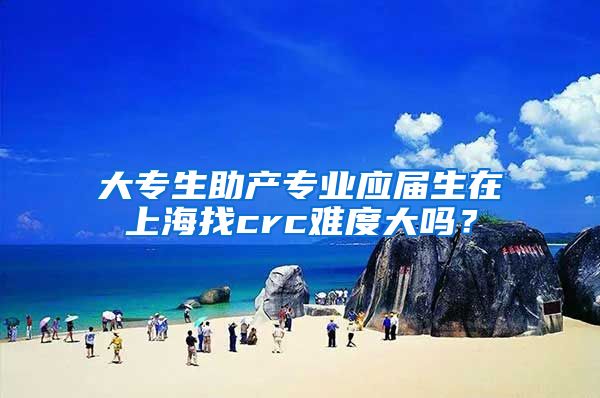 大专生助产专业应届生在上海找crc难度大吗？