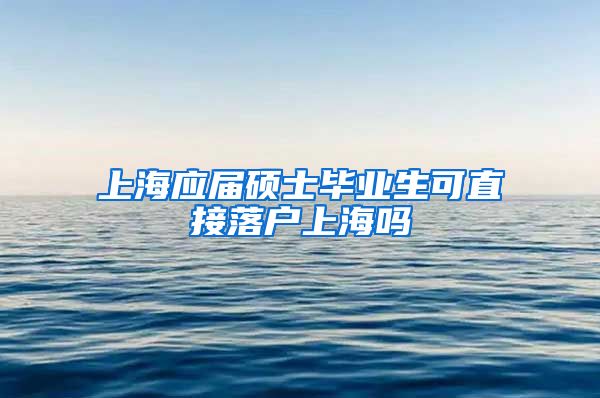 上海应届硕士毕业生可直接落户上海吗