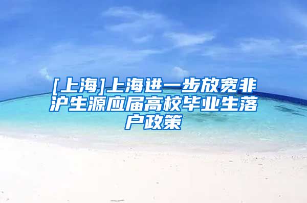 [上海]上海进一步放宽非沪生源应届高校毕业生落户政策