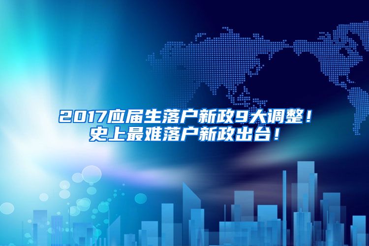 2017应届生落户新政9大调整！史上最难落户新政出台！