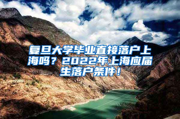 复旦大学毕业直接落户上海吗？2022年上海应届生落户条件！