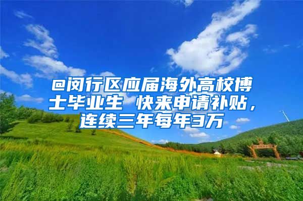 @闵行区应届海外高校博士毕业生 快来申请补贴，连续三年每年3万