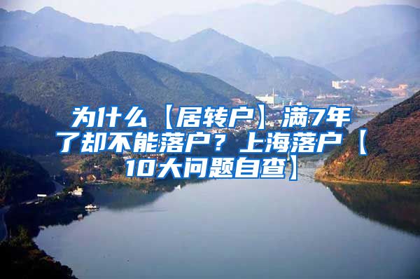 为什么【居转户】满7年了却不能落户？上海落户【10大问题自查】