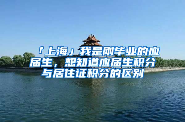 「上海」我是刚毕业的应届生，想知道应届生积分与居住证积分的区别