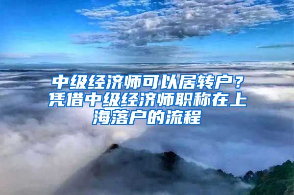 中级经济师可以居转户？凭借中级经济师职称在上海落户的流程