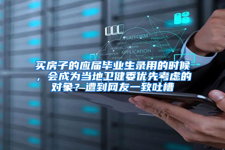 买房子的应届毕业生录用的时候，会成为当地卫健委优先考虑的对象？遭到网友一致吐槽