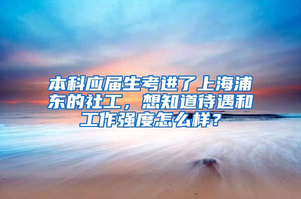 本科应届生考进了上海浦东的社工，想知道待遇和工作强度怎么样？