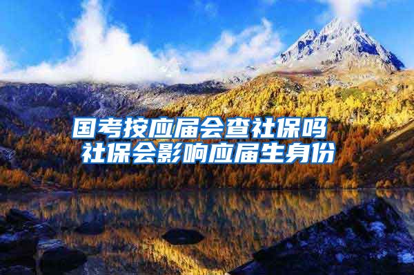 国考按应届会查社保吗 社保会影响应届生身份