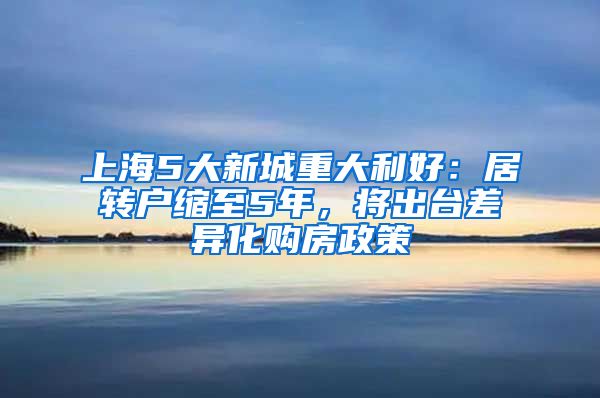 上海5大新城重大利好：居转户缩至5年，将出台差异化购房政策