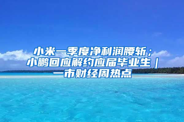 小米一季度净利润腰斩；小鹏回应解约应届毕业生｜一市财经周热点