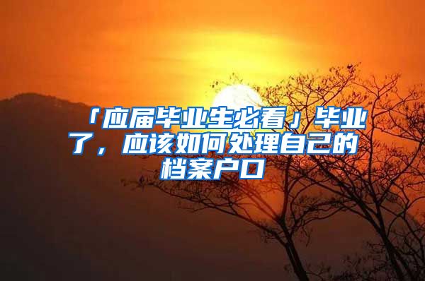 「应届毕业生必看」毕业了，应该如何处理自己的档案户口