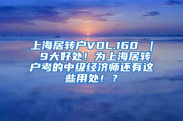 上海居转户VOL.160 ｜ 9大好处！为上海居转户考的中级经济师还有这些用处！？