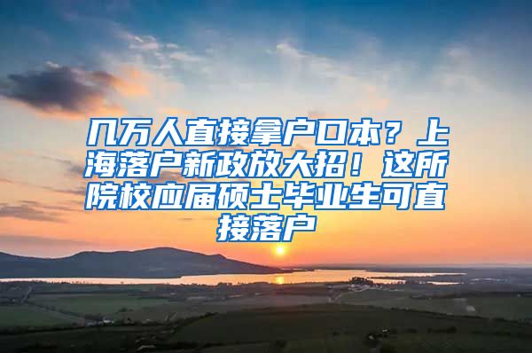 几万人直接拿户口本？上海落户新政放大招！这所院校应届硕士毕业生可直接落户