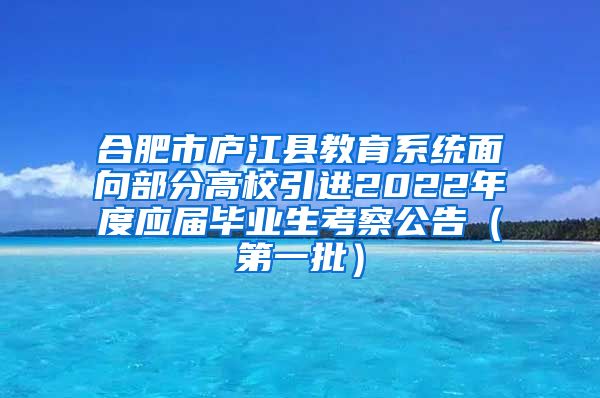 合肥市庐江县教育系统面向部分高校引进2022年度应届毕业生考察公告（第一批）