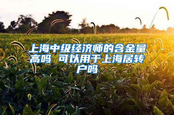 上海中级经济师的含金量高吗 可以用于上海居转户吗