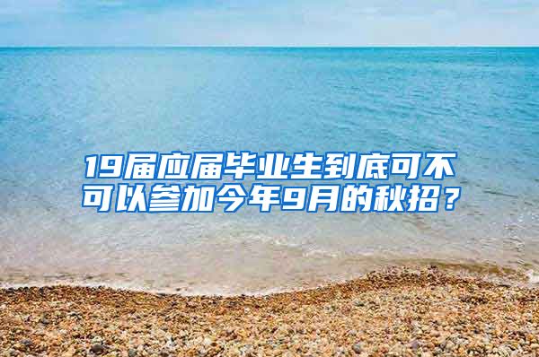 19届应届毕业生到底可不可以参加今年9月的秋招？