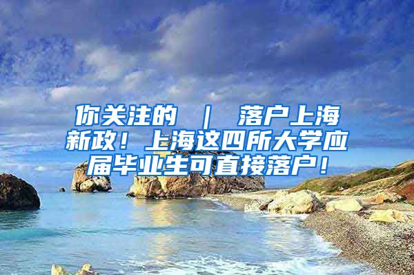 你关注的 ｜ 落户上海新政！上海这四所大学应届毕业生可直接落户！