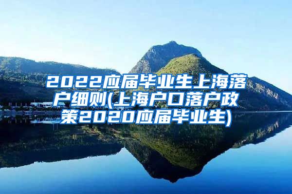 2022应届毕业生上海落户细则(上海户口落户政策2020应届毕业生)