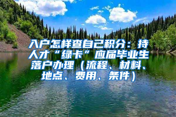 入户怎样查自己积分：持人才“绿卡”应届毕业生落户办理（流程、材料、地点、费用、条件）