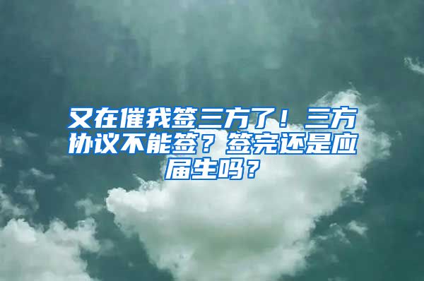 又在催我签三方了！三方协议不能签？签完还是应届生吗？