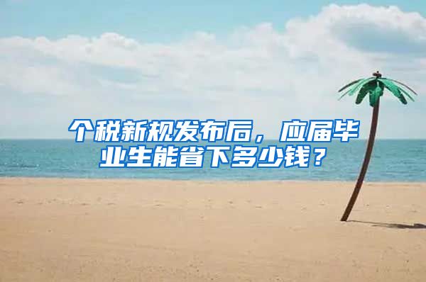 个税新规发布后，应届毕业生能省下多少钱？
