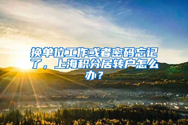 换单位工作或者密码忘记了，上海积分居转户怎么办？
