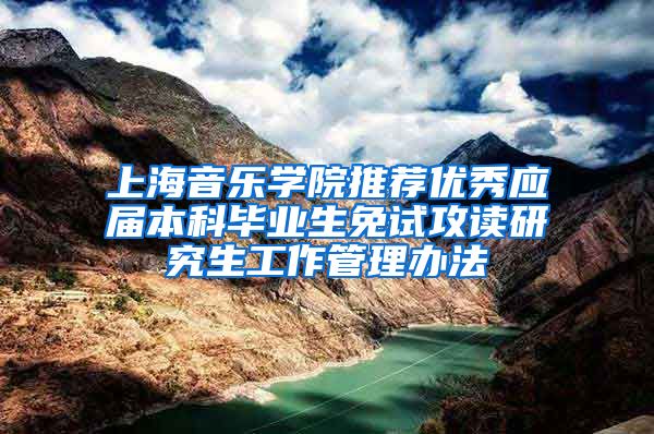上海音乐学院推荐优秀应届本科毕业生免试攻读研究生工作管理办法