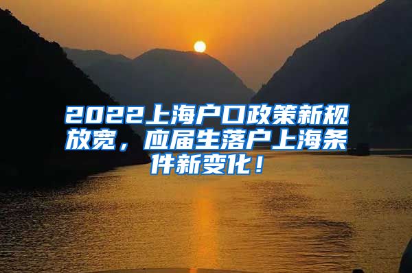 2022上海户口政策新规放宽，应届生落户上海条件新变化！
