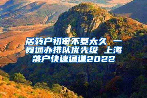 居转户初审不要太久 一网通办排队优先级 上海落户快速通道2022