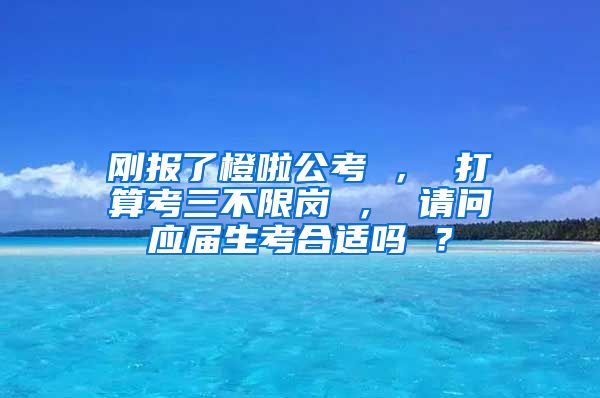 刚报了橙啦公考 ， 打算考三不限岗 ， 请问应届生考合适吗 ？