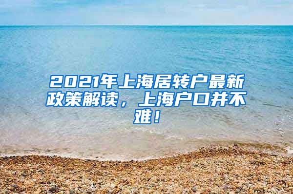 2021年上海居转户最新政策解读，上海户口并不难！