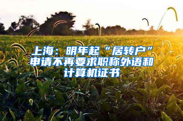 上海：明年起“居转户”申请不再要求职称外语和计算机证书