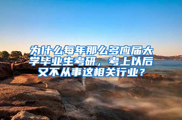 为什么每年那么多应届大学毕业生考研，考上以后又不从事这相关行业？
