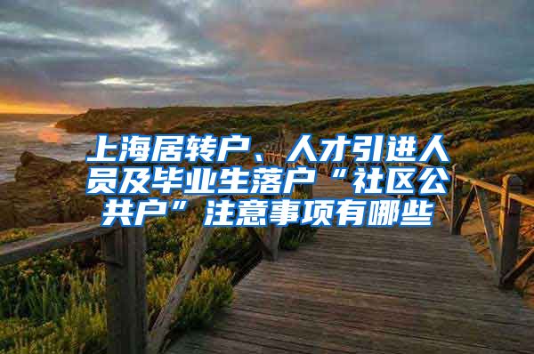 上海居转户、人才引进人员及毕业生落户“社区公共户”注意事项有哪些