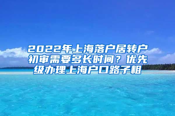 2022年上海落户居转户初审需要多长时间？优先级办理上海户口路子粗