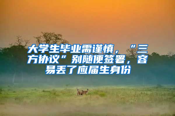 大学生毕业需谨慎，“三方协议”别随便签署，容易丢了应届生身份
