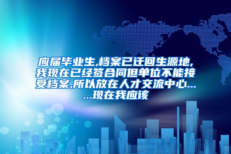 应届毕业生,档案已迁回生源地,我现在已经签合同但单位不能接受档案,所以放在人才交流中心......现在我应该