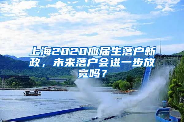 上海2020应届生落户新政，未来落户会进一步放宽吗？