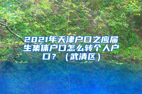 2021年天津户口之应届生集体户口怎么转个人户口？（武清区）