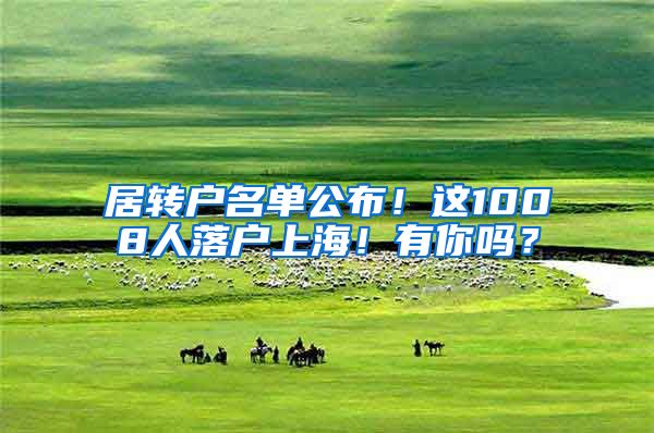 居转户名单公布！这1008人落户上海！有你吗？