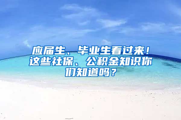 应届生、毕业生看过来！这些社保、公积金知识你们知道吗？
